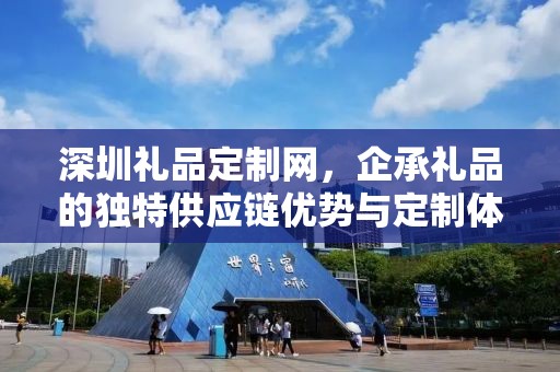 深圳礼品定制网，企承礼品的独特供应链优势与定制体验